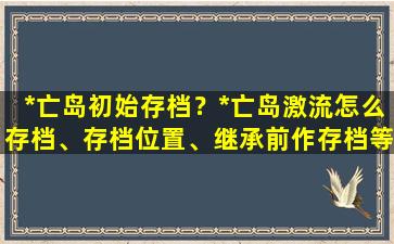 *亡岛初始存档？*亡岛激流怎么存档、存档位置、继承前作存档等问题