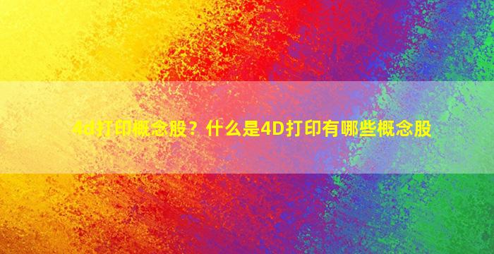 4d打印概念股？什么是4D打印有哪些概念股