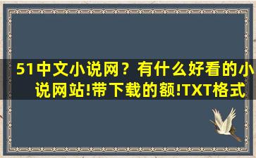 51中文小说网？有什么好看的小说网站!带下载的额!TXT格式的!