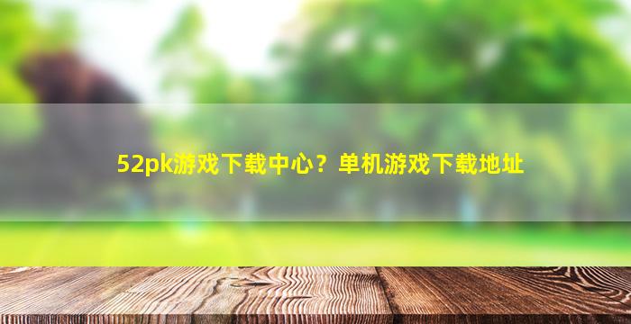 52pk游戏下载中心？单机游戏下载地址