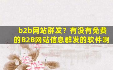 b2b网站群发？有没有免费的B2B网站信息群发的软件啊
