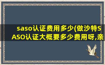 saso认证费用多少(做沙特SASO认证大概要多少费用呀,亲们)