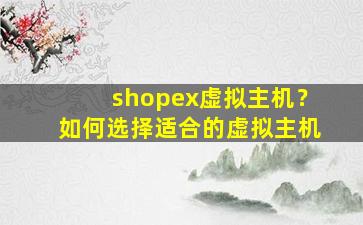 shopex虚拟主机？如何选择适合的虚拟主机