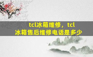 tcl冰箱维修，tcl冰箱售后维修电话是多少
