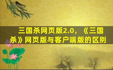 三国杀网页版2.0，《三国杀》网页版与客户端版的区别