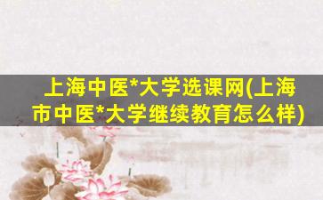 上海中医*大学选课网(上海市中医*大学继续教育怎么样)插图