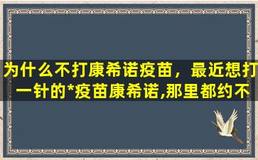 为什么不打康希诺疫苗，最近想打一针的*疫苗康希诺,那里都约不到,为什么