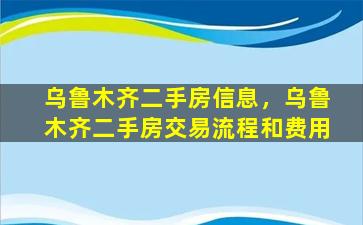 乌鲁木齐二手房信息，乌鲁木齐二手房交易流程和费用