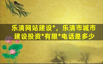 乐清网站建设*，乐清市城市建设投资*有限*电话是多少