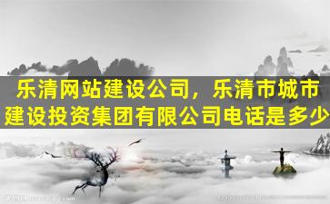 乐清网站建设*，乐清市城市建设投资*有限*电话是多少