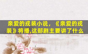 亲爱的戎装小说，《亲爱的戎装》将播,这部剧主要讲了什么