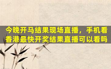 今晚开马结果现场直播，手机看香港最快*结果直播可以看吗
