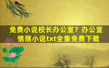 免费小说校长办公室？办公室情殇小说txt全集免费下载