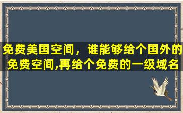 免费美国空间，谁能够给个国外的免费空间,再给个免费的一级域名注册地址