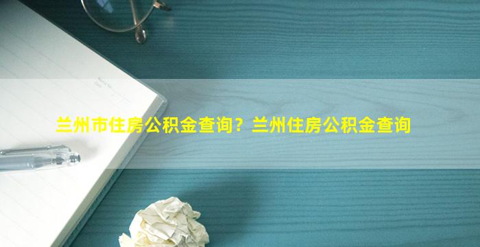 兰州市住房公积金查询？兰州住房公积金查询