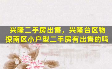 兴隆二手房*，兴隆台区物探南区小户型二手房有*的吗