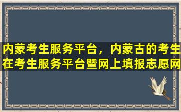 内蒙考生服务平台，内蒙古的考生在考生服务平台暨网上填报志愿网址如何填报志愿