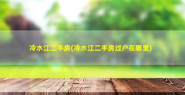 冷水江二手房(冷水江二手房过户在哪里)