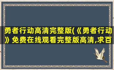 勇者行动高清完整版(《勇者行动》*完整版高清,求百度网盘资源)