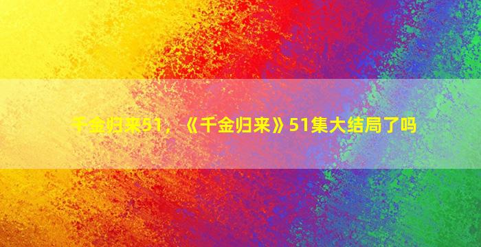 千金归来51，《千金归来》51集大结局了吗