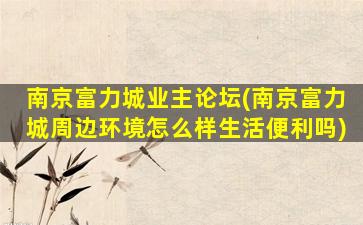 南京富力城业主论坛(南京富力城周边环境怎么样生活便利吗)
