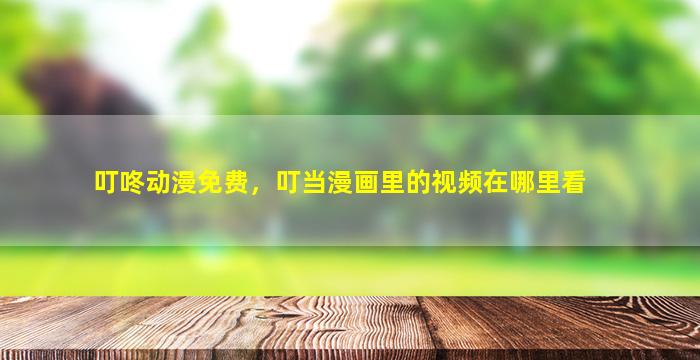 叮咚动漫免费，叮当漫画里的视频在哪里看