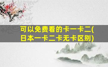 可以免费看的卡一卡二(日本一卡二卡无卡区别)