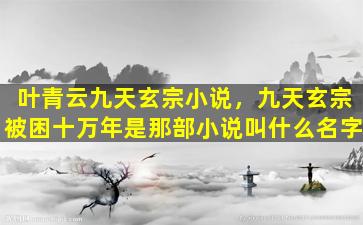 叶青云九天玄宗小说，九天玄宗被困十万年是那部小说叫什么名字