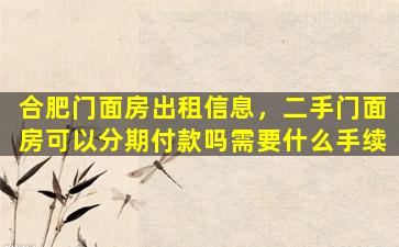 合肥门面房出租信息，二手门面房可以分期付款吗需要什么手续