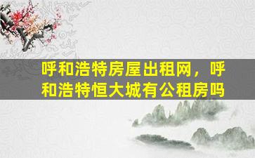 呼和浩特房屋出租网，呼和浩特恒大城有公租房吗