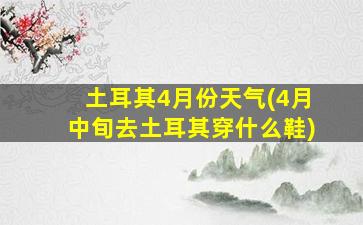 土耳其4月份天气(4月中旬去土耳其穿什么鞋)
