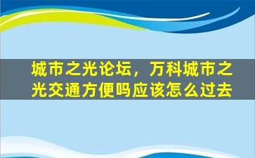 城市之光论坛，万科城市之光交通方便吗应该怎么过去