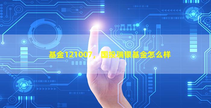 基金121007，国投瑞银基金怎么样