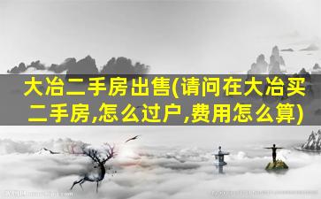 大冶二手房*(请问在大冶买二手房,怎么过户,费用怎么算)