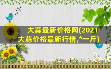 大蒜最新价格网(2021大蒜价格最新行情,*一斤)插图