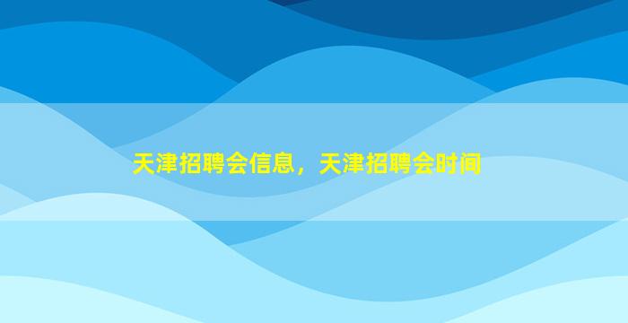 天津招聘会信息，天津招聘会时间