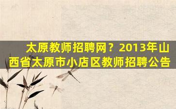 太原教师招聘网？2013年山西省太原市小店区教师招聘公告