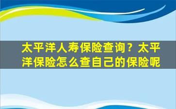 太平洋人寿保险查询？太平洋保险怎么查自己的保险呢