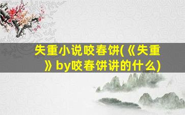 失重小说咬春饼(《失重》by咬春饼讲的什么)