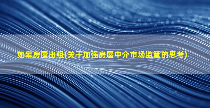 如皋房屋出租(关于加强房屋中介市场监管的思考)