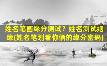 姓名笔画缘分测试？姓名测试姻缘(姓名笔划看你俩的缘分密码)