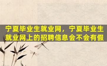 宁夏毕业生就业网，宁夏毕业生就业网上的招聘信息会不会有假插图