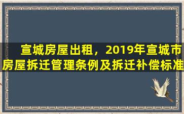 宣城房屋出租，2019年宣城市房屋*管理条例及*补偿标准(全文)