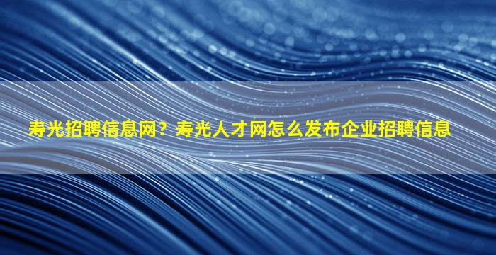 寿光招聘信息网？寿光人才网怎么发布企业招聘信息