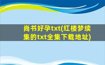 尚书好孕txt(红楼梦续集的txt全集下载地址)