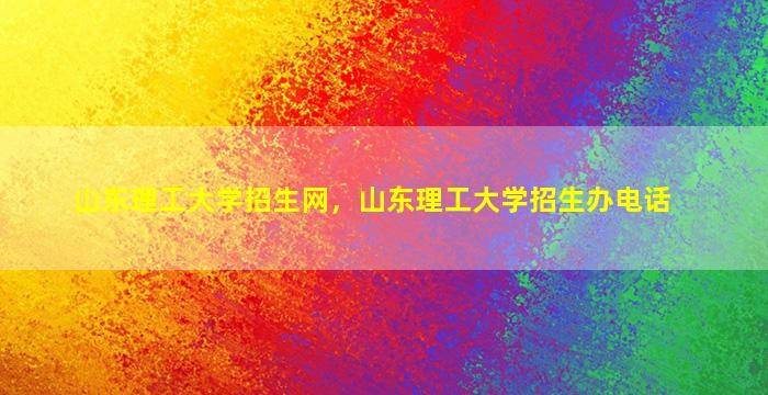 山东理工大学招生网，山东理工大学招生办电话