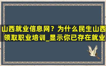 山西就业信息网？为什么民生山西领取职业培训_显示你已存在就业信息