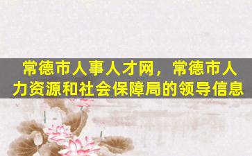 常德市人事人才网，常德市人力资源和社会保障局的领导信息
