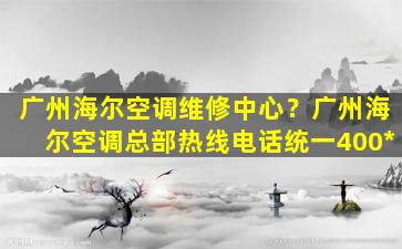 广州海尔空调维修中心？广州海尔空调总部热线电话统一400*插图