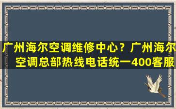 广州海尔空调维修中心？广州海尔空调总部热线电话统一400*